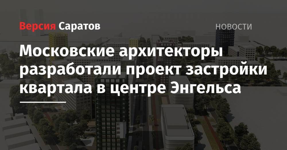 Московские архитекторы разработали проект застройки квартала в центре Энгельса