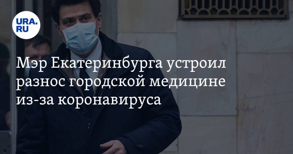 Мэр Екатеринбурга устроил разнос городской медицине из-за коронавируса. Инсайд с закрытого совещания