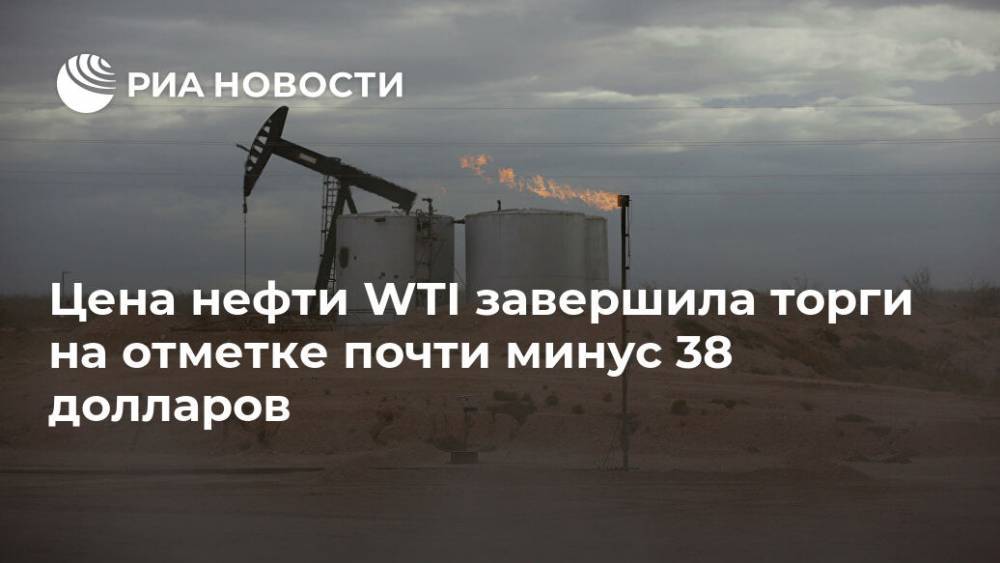 Цена нефти WTI завершила торги на отметке почти минус 38 долларов