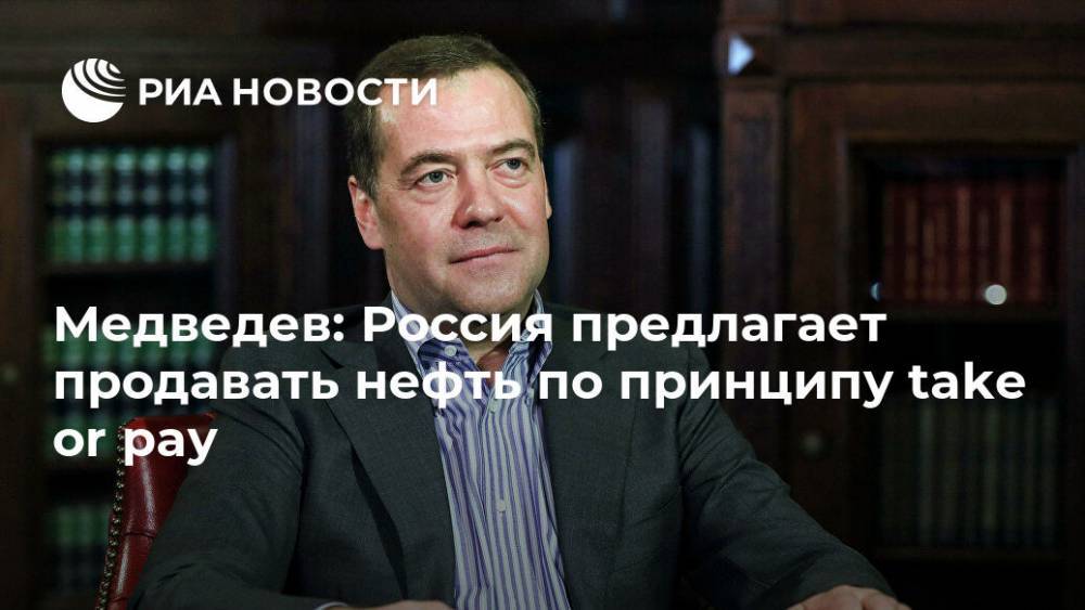 Медведев: Россия предлагает продавать нефть по принципу take or pay