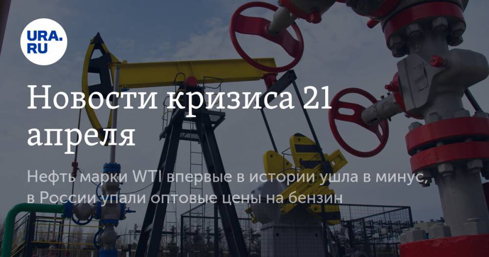Новости кризиса 21 апреля: нефть марки WTI впервые в истории ушла в минус, в России упали оптовые цены на бензин