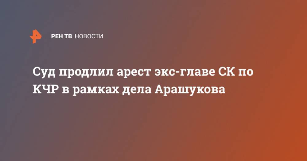 Суд продлил арест экс-главе СК по КЧР в рамках дела Арашукова