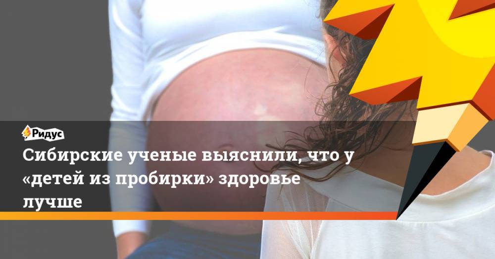 Сибирские ученые выяснили, что у «детей изпробирки» здоровье лучше
