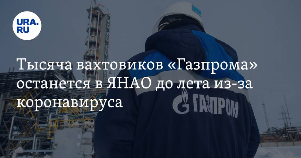 Тысяча вахтовиков «Газпрома» останется в ЯНАО до лета из-за коронавируса