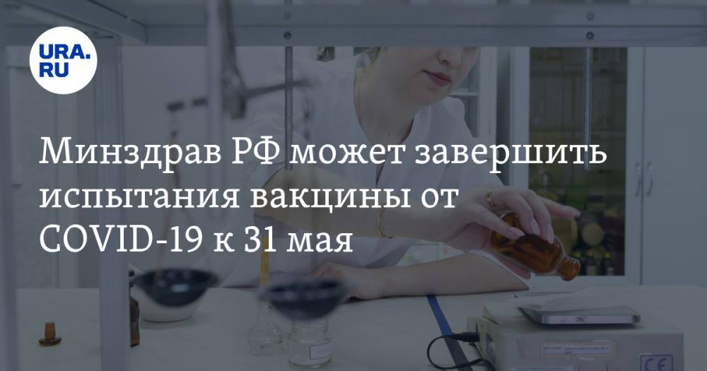 Минздрав РФ может завершить испытания вакцины от COVID-19 к 31 мая