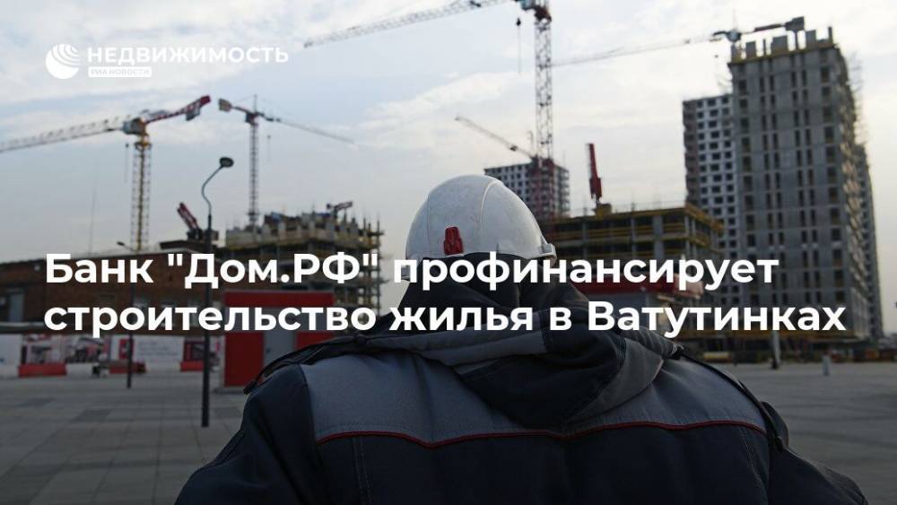 Банк "Дом.РФ" профинансирует строительство жилья в Ватутинках