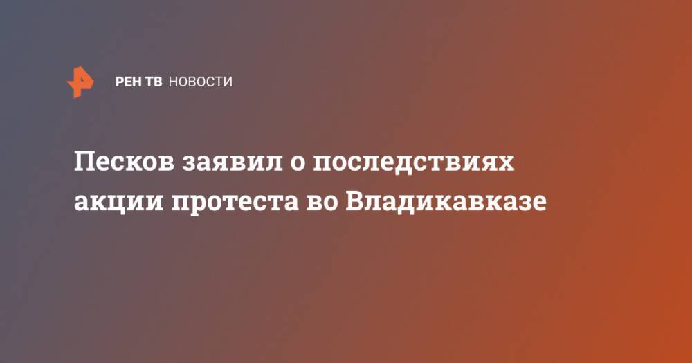 Песков заявил о последствиях акции протеста во Владикавказе