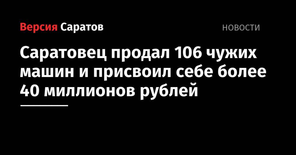 Саратовец продал 106 чужих машин и присвоил себе более 40 миллионов рублей