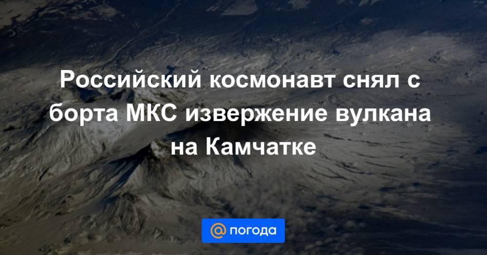 Российский космонавт снял с борта МКС извержение вулкана на Камчатке