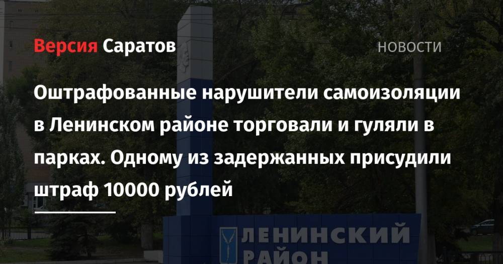 Оштрафованные нарушители самоизоляции в Ленинском районе торговали и гуляли в парках. Одному из задержанных присудили штраф 10000 рублей