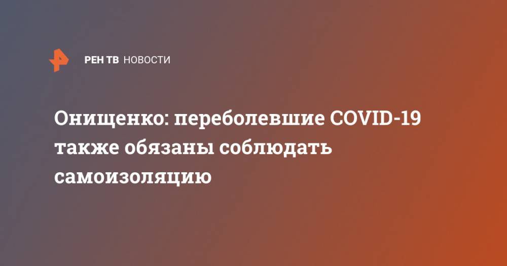 Онищенко: переболевшие COVID-19 также обязаны соблюдать самоизоляцию