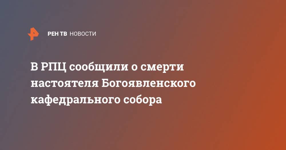 В РПЦ сообщили о смерти настоятеля Богоявленского кафедрального собора
