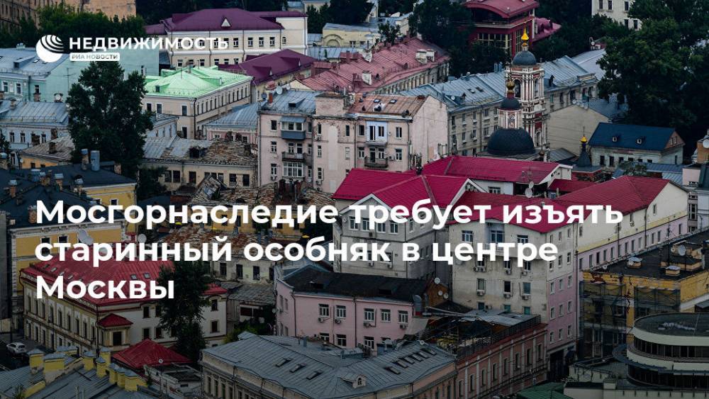 Мосгорнаследие требует изъять старинный особняк в центре Москвы