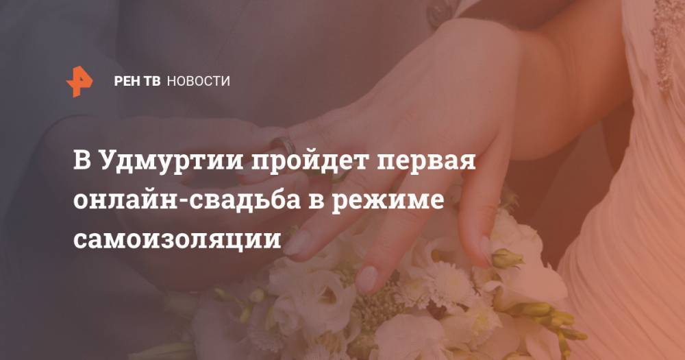 В Удмуртии пройдет первая онлайн-свадьба в режиме самоизоляции