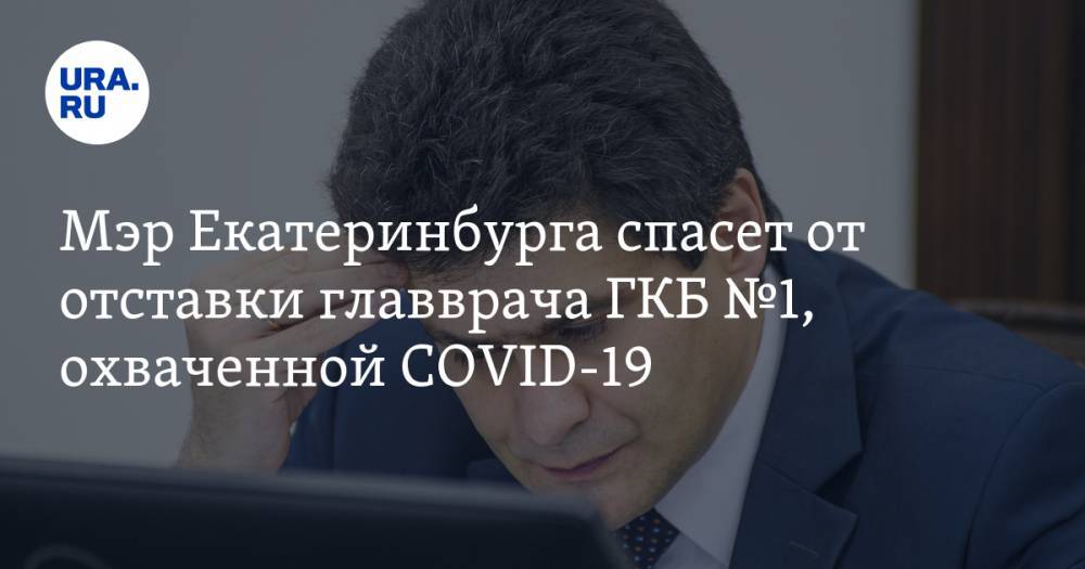 Мэр Екатеринбурга спасет от отставки главврача ГКБ №1, охваченной COVID-19