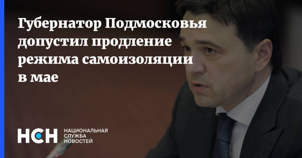 Губернатор Подмосковья допустил продление режима самоизоляции в мае