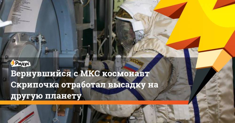 Вернувшийся с МКС космонавт Скрипочка отработал высадку на другую планету