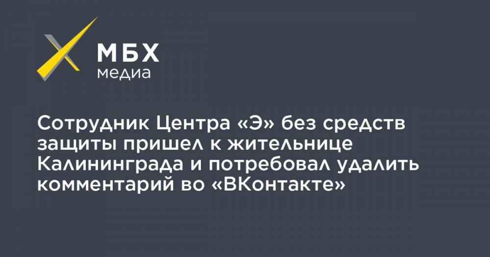 Сотрудник Центра «Э» без средств защиты пришел к жительнице Калининграда и потребовал удалить комментарий во «ВКонтакте»