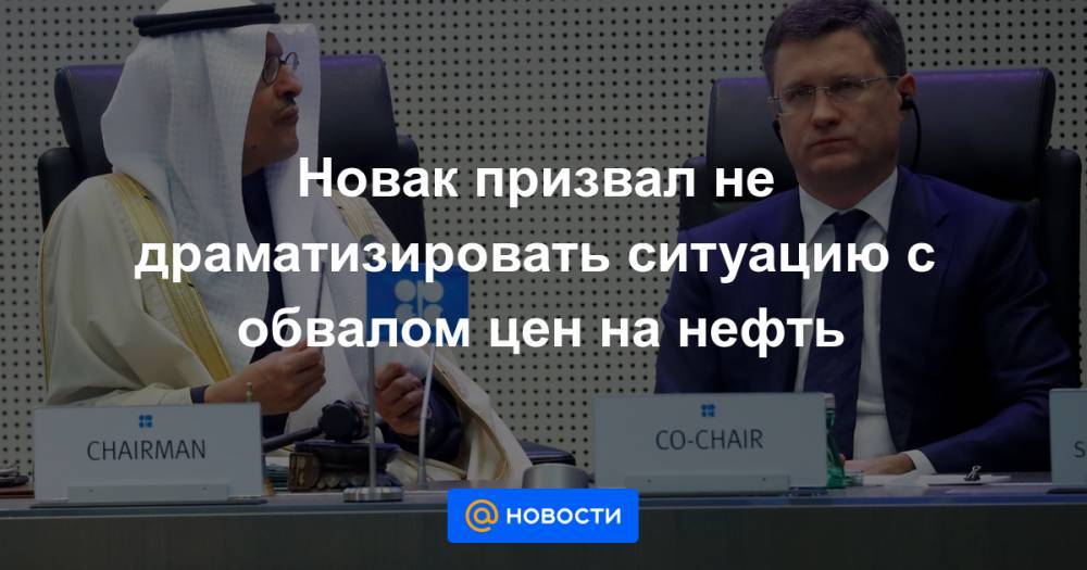 Новак призвал не драматизировать ситуацию с обвалом цен на нефть