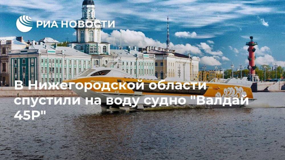 В Нижегородской области спустили на воду судно "Валдай 45Р"