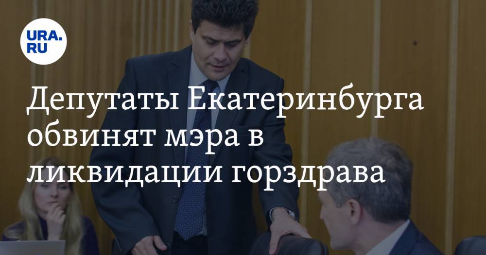 Депутаты Екатеринбурга обвинят мэра в ликвидации горздрава. И откажутся передавать деньги на медицину
