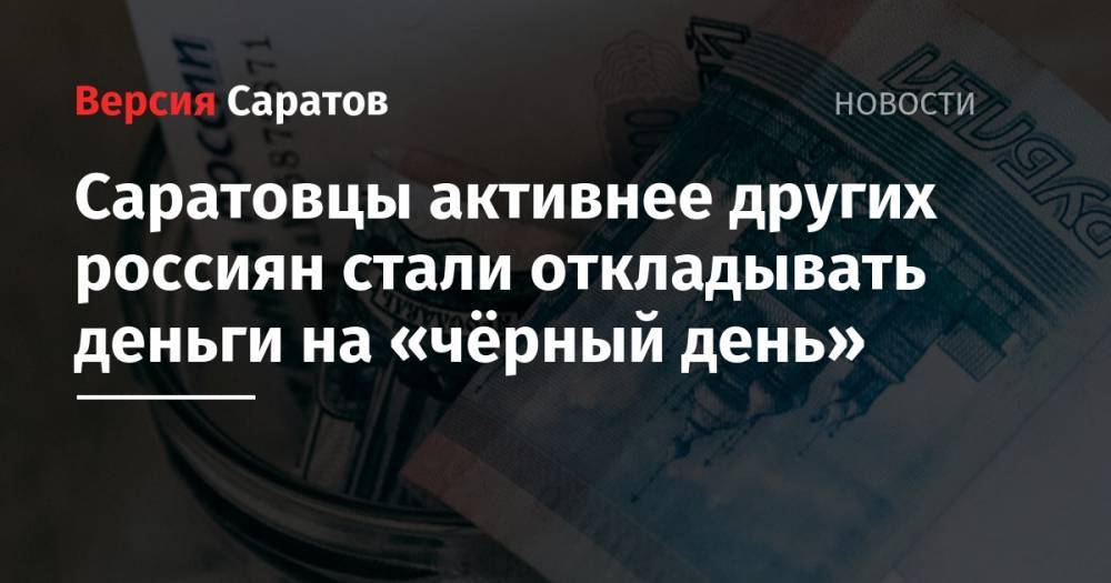 Саратовцы активнее других россиян стали откладывать деньги на «чёрный день»