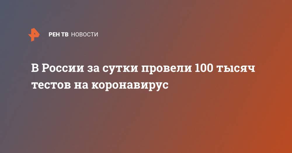 В России за сутки провели 100 тысяч тестов на коронавирус