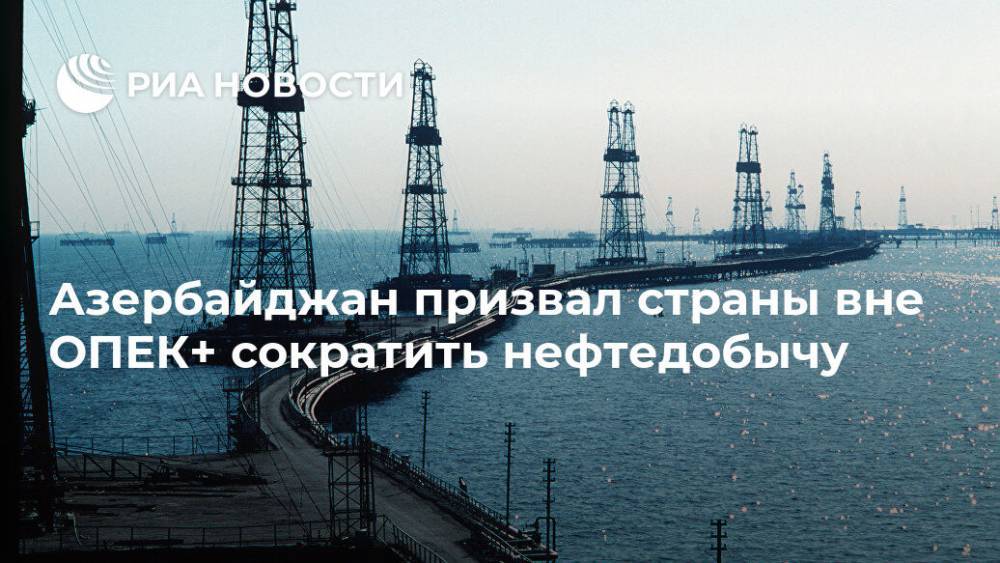 Азербайджан призвал страны вне ОПЕК+ сократить нефтедобычу