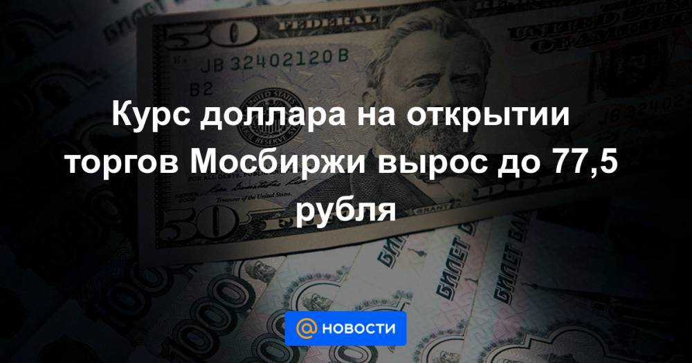 Курс доллара на открытии торгов Мосбиржи вырос до 77,5 рубля