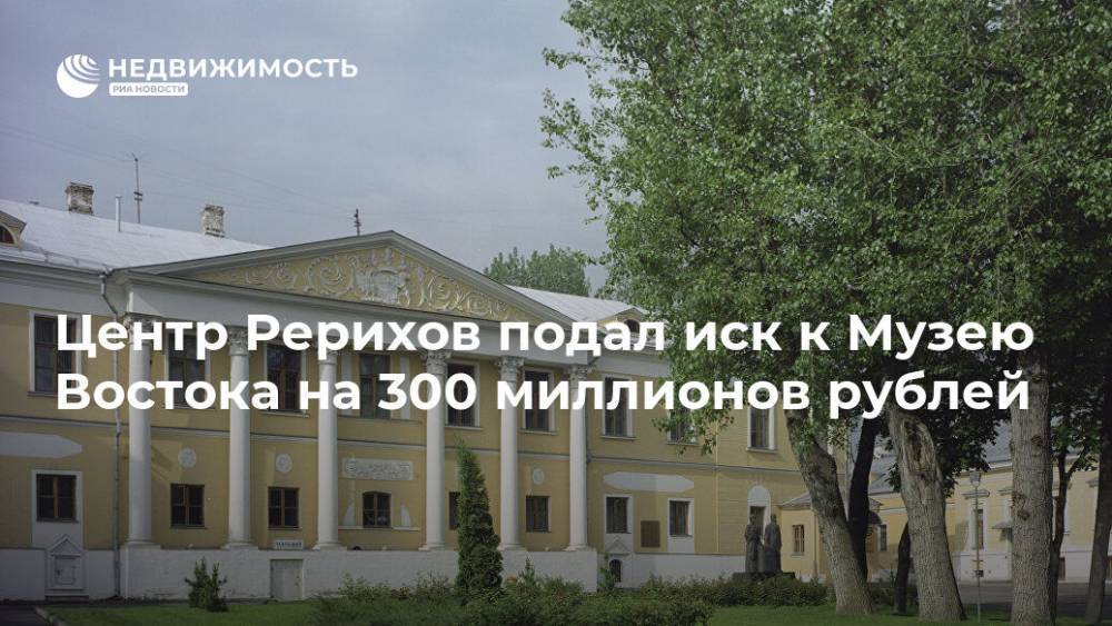 Центр Рерихов подал иск к Музею Востока на 300 миллионов рублей