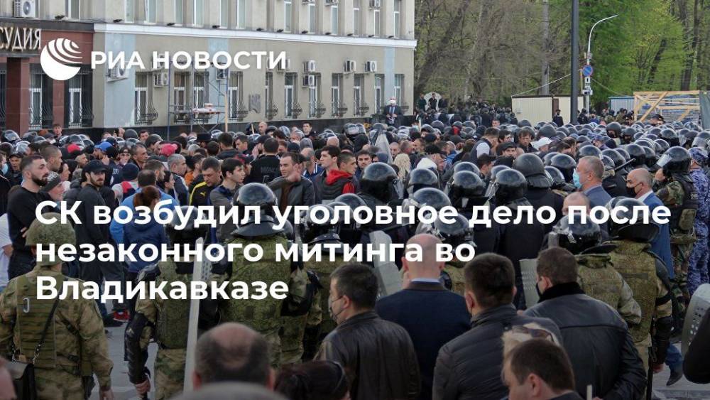 СК возбудил уголовное дело после незаконного митинга во Владикавказе