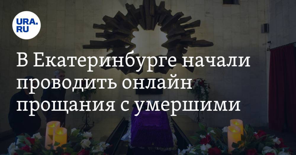 В Екатеринбурге начали проводить онлайн прощания с умершими