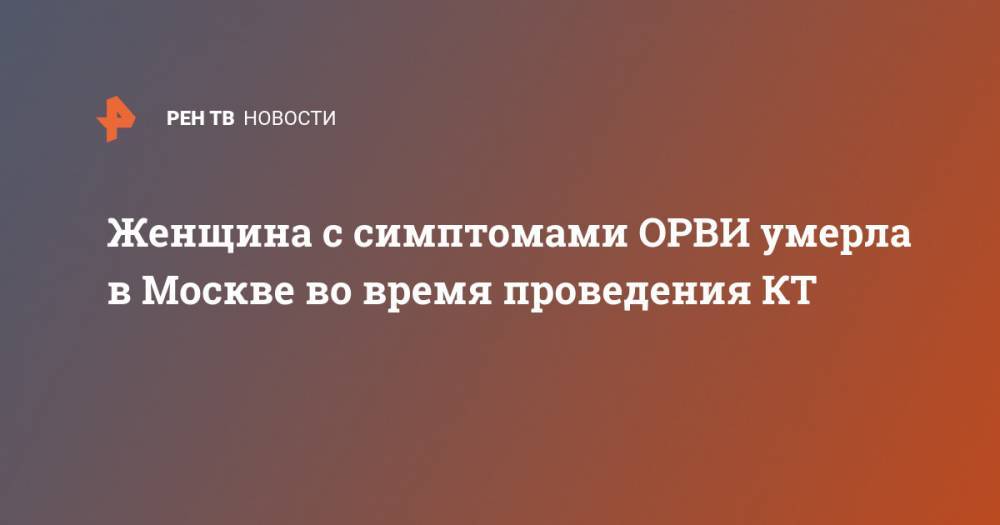 Женщина с симптомами ОРВИ умерла в Москве во время проведения КТ