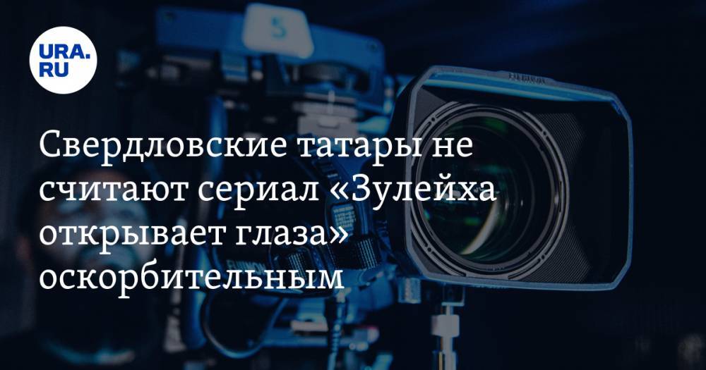 Свердловские татары не считают сериал «Зулейха открывает глаза» оскорбительным