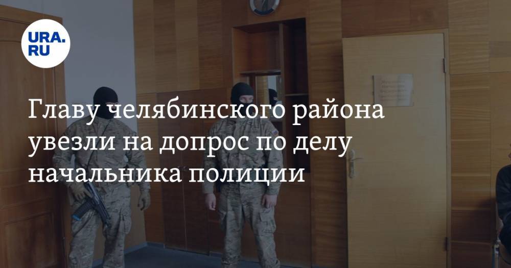 Главу челябинского района увезли на допрос по делу начальника полиции