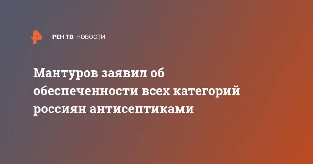 Мантуров заявил об обеспеченности всех категорий россиян антисептиками