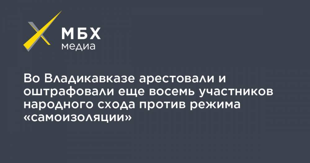 Во Владикавказе арестовали и оштрафовали еще восемь участников народного схода против режима «самоизоляции»