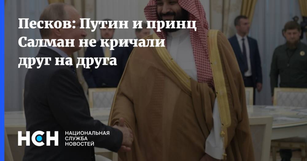Песков: Путин и принц Салман не кричали друг на друга