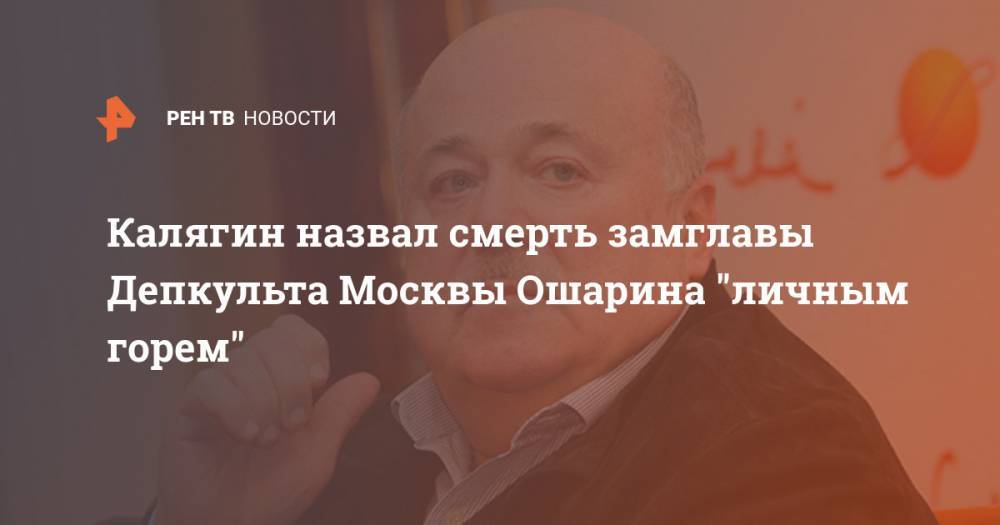 Калягин назвал смерть замглавы Депкульта Москвы Ошарина "личным горем"