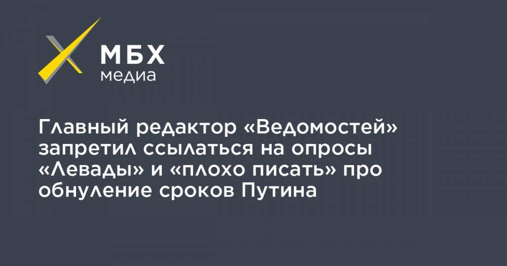 Главный редактор «Ведомостей» запретил ссылаться на опросы «Левады» и «плохо писать» про обнуление сроков Путина