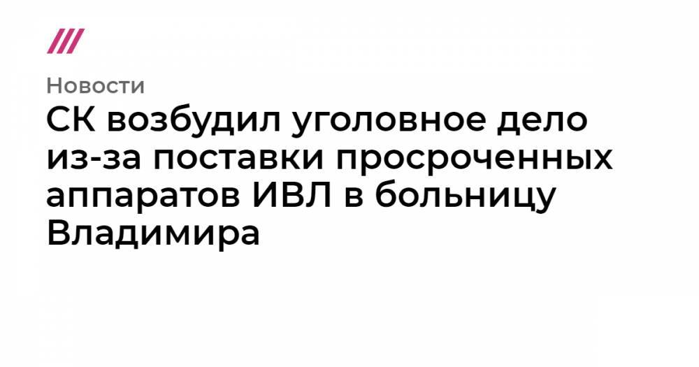 СК возбудил уголовное дело из-за поставки просроченных аппаратов ИВЛ в больницу Владимира