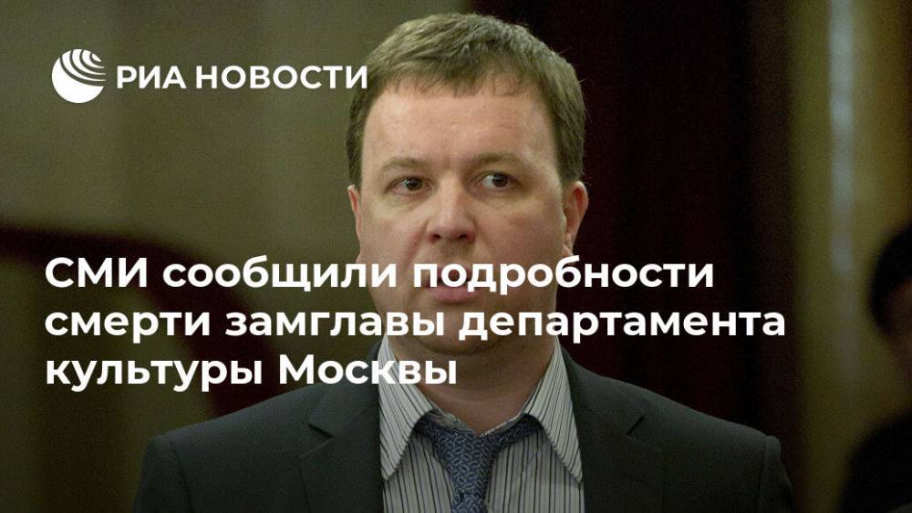 СМИ сообщили подробности смерти замглавы департамента культуры Москвы