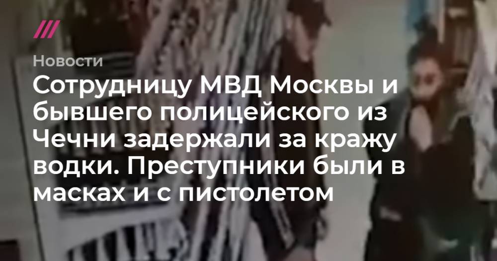 Сотрудницу МВД Москвы и бывшего полицейского из Чечни задержали за кражу водки. Преступники были в масках и с пистолетом