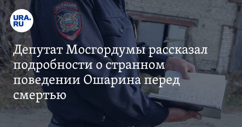 Депутат Мосгордумы рассказал подробности о странном поведении Ошарина перед смертью