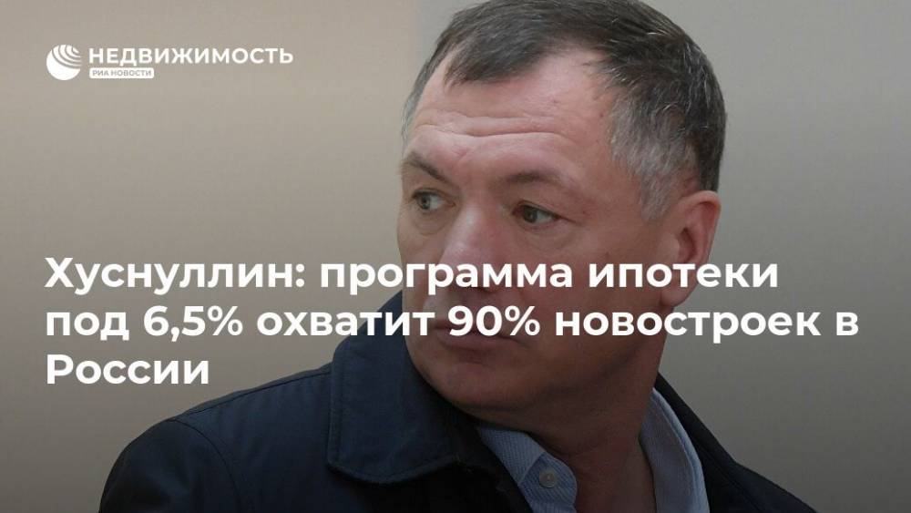 Хуснуллин: программа ипотеки под 6,5% охватит 90% новостроек в России