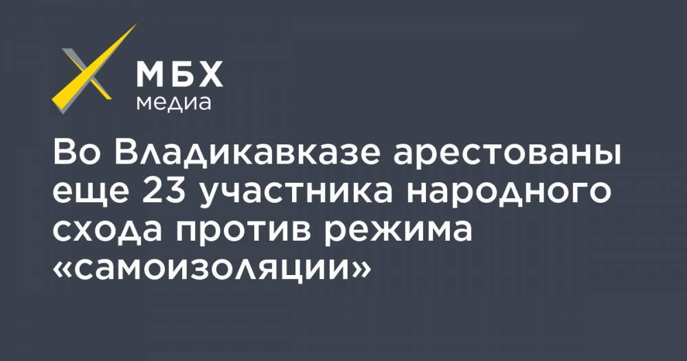 Во Владикавказе арестованы еще 23 участника народного схода против режима «самоизоляции»