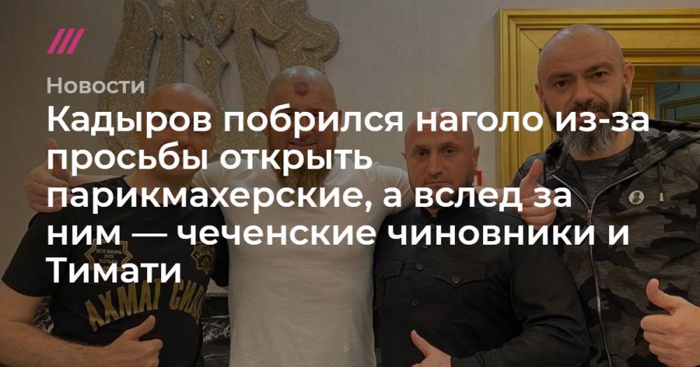 Кадыров побрился наголо из-за просьбы открыть парикмахерские, а вслед за ним — чеченские чиновники и Тимати