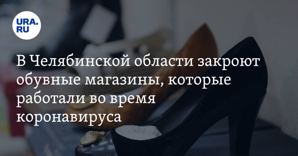 В Челябинской области закроют обувные магазины, которые работали во время коронавируса