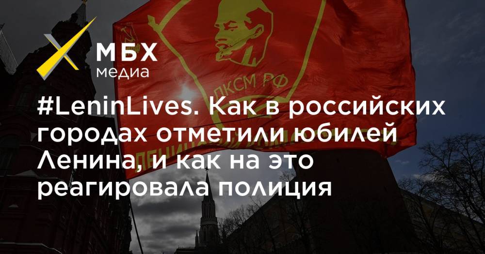 #LeninLives. Как в российских городах отметили юбилей Ленина, и как на это реагировала полиция