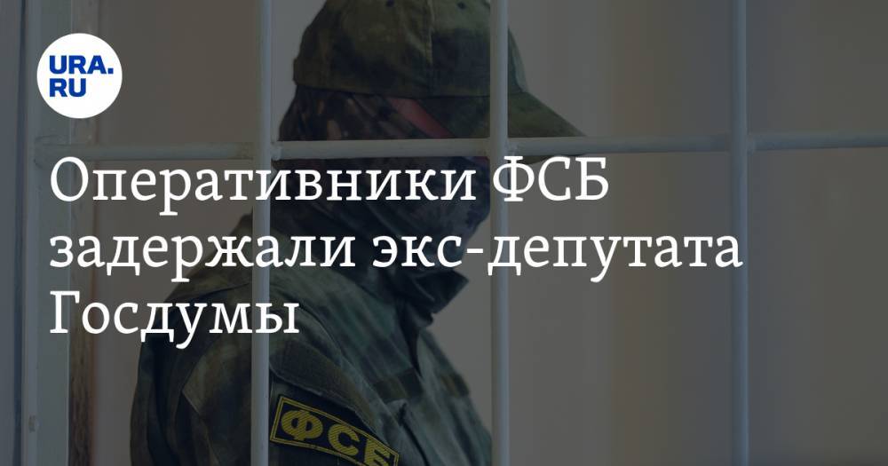 Оперативники ФСБ задержали экс-депутата Госдумы